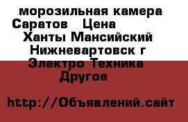 морозильная камера Саратов › Цена ­ 10 000 - Ханты-Мансийский, Нижневартовск г. Электро-Техника » Другое   